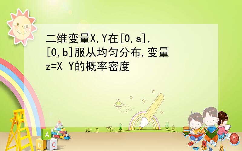 二维变量X,Y在[0,a],[0,b]服从均匀分布,变量z=X Y的概率密度