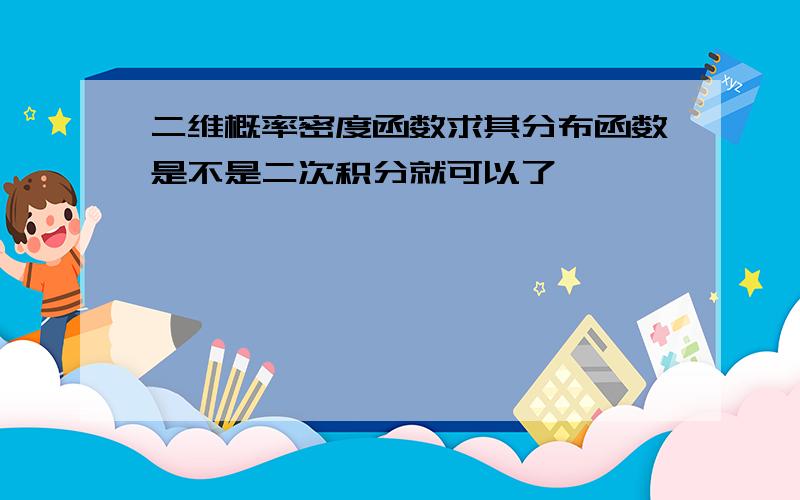 二维概率密度函数求其分布函数是不是二次积分就可以了