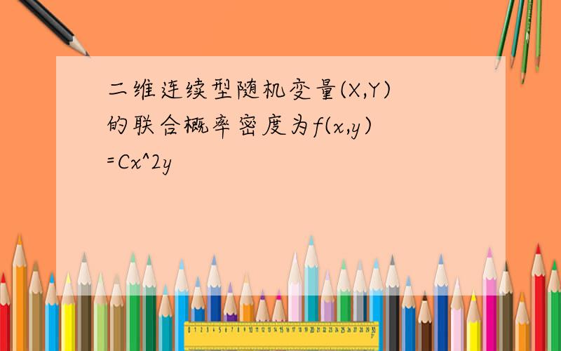 二维连续型随机变量(X,Y)的联合概率密度为f(x,y)=Cx^2y