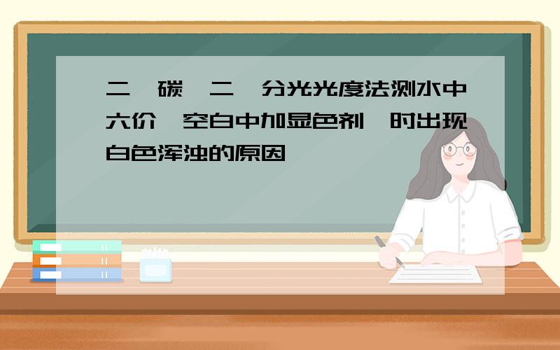 二苯碳酰二肼分光光度法测水中六价铬空白中加显色剂Ⅱ时出现白色浑浊的原因