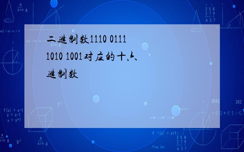 二进制数1110 0111 1010 1001对应的十六进制数