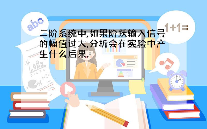 二阶系统中,如果阶跃输入信号的幅值过大,分析会在实验中产生什么后果.