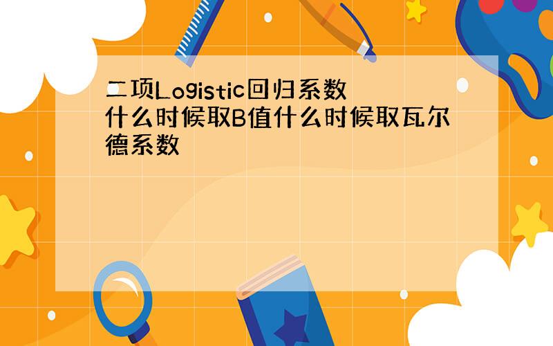 二项Logistic回归系数什么时候取B值什么时候取瓦尔德系数