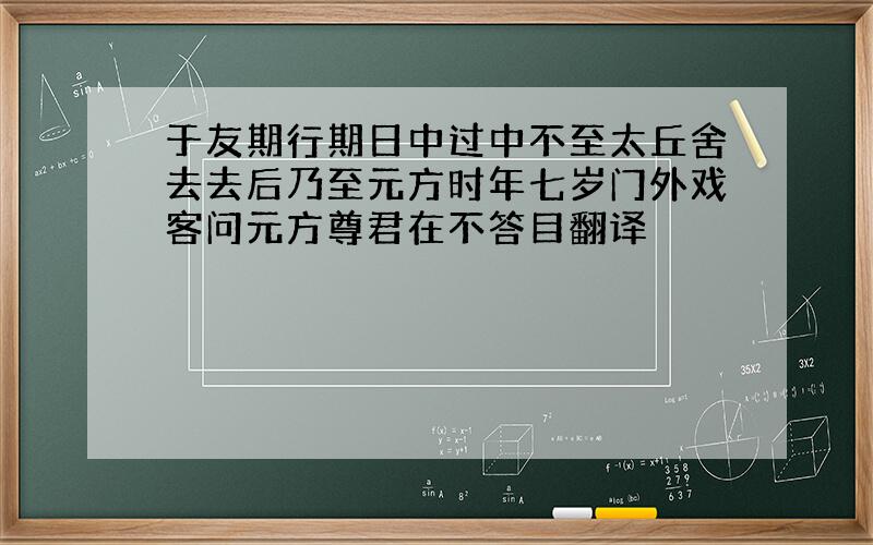 于友期行期日中过中不至太丘舍去去后乃至元方时年七岁门外戏客问元方尊君在不答目翻译