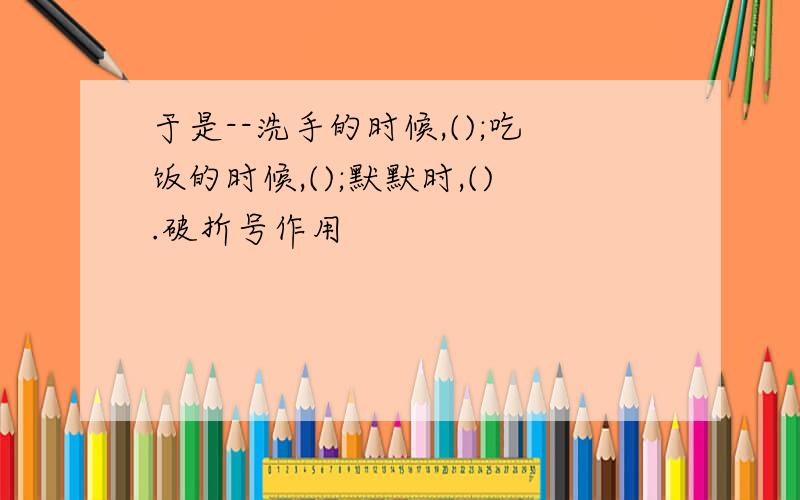 于是--洗手的时候,();吃饭的时候,();默默时,().破折号作用