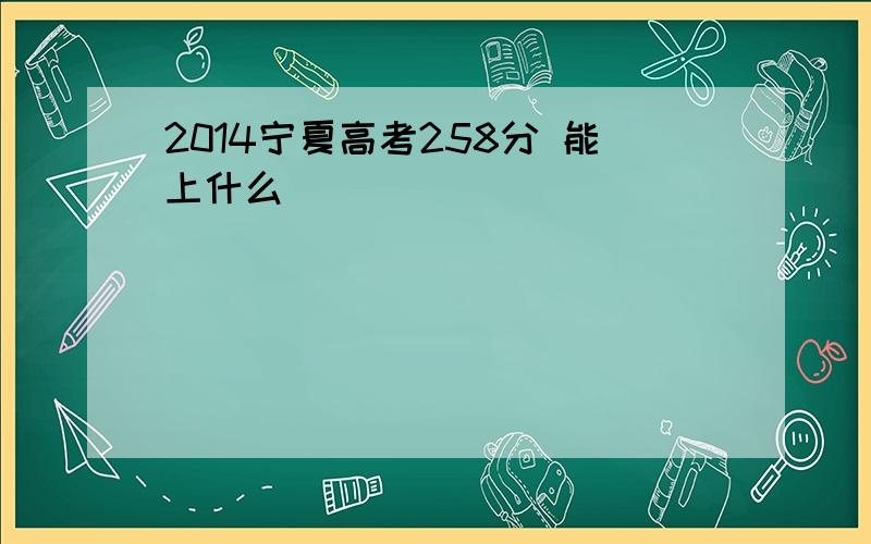 2014宁夏高考258分 能上什么