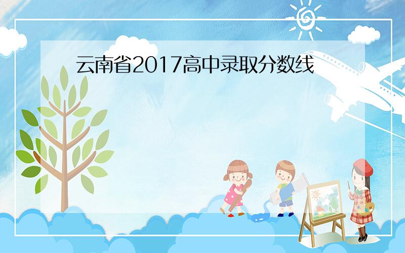 云南省2017高中录取分数线