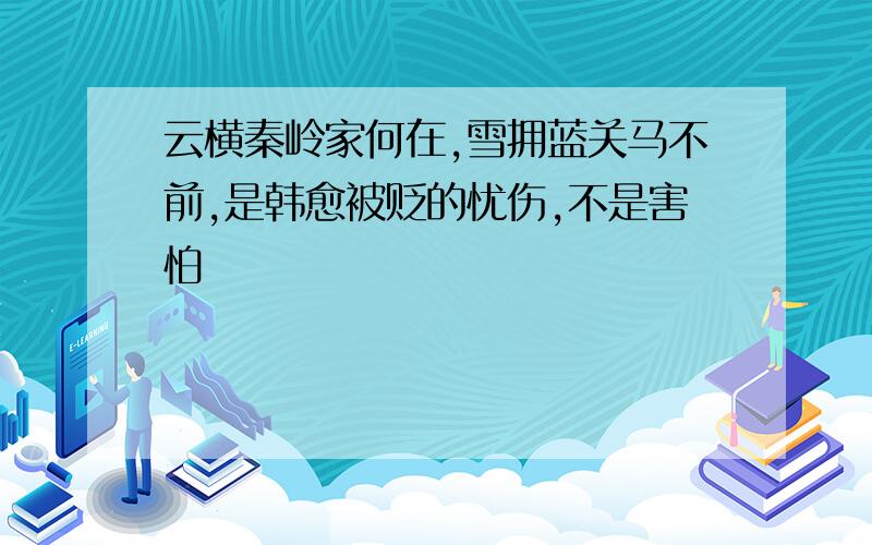 云横秦岭家何在,雪拥蓝关马不前,是韩愈被贬的忧伤,不是害怕