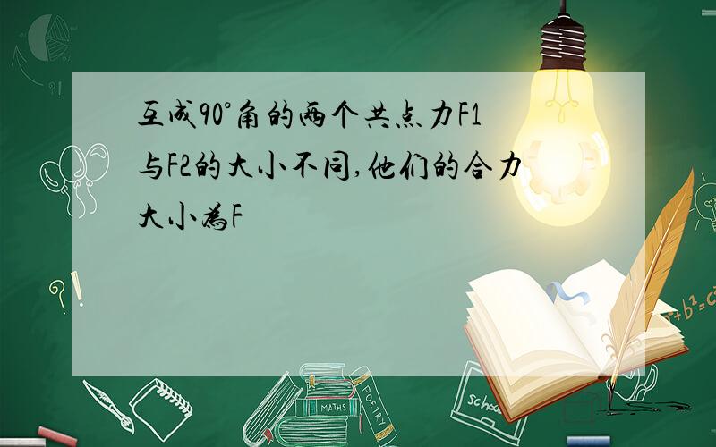 互成90°角的两个共点力F1与F2的大小不同,他们的合力大小为F