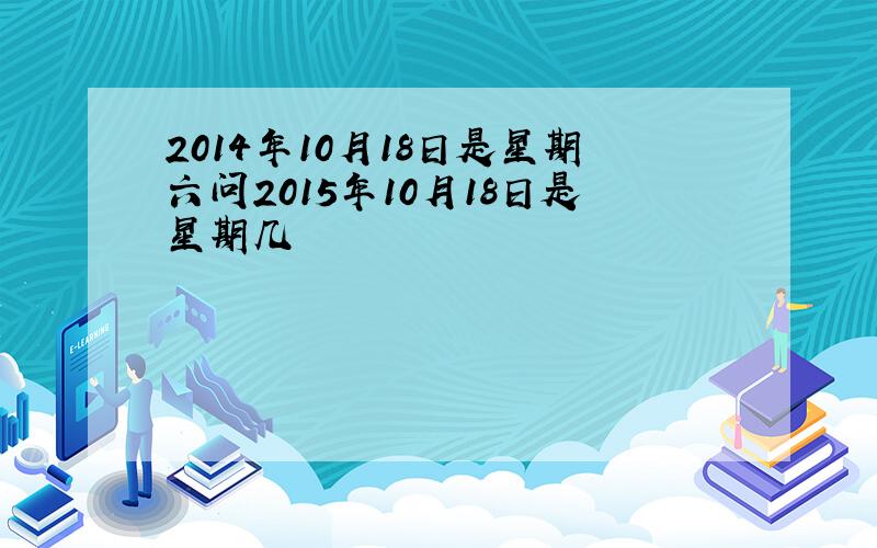 2014年10月18日是星期六问2015年10月18日是星期几