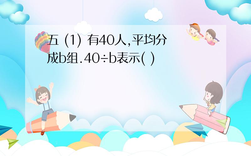 五 (1) 有40人,平均分成b组.40÷b表示( )