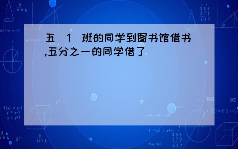 五(1)班的同学到图书馆借书,五分之一的同学借了