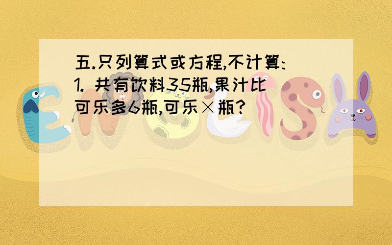 五.只列算式或方程,不计算:1. 共有饮料35瓶,果汁比可乐多6瓶,可乐×瓶?