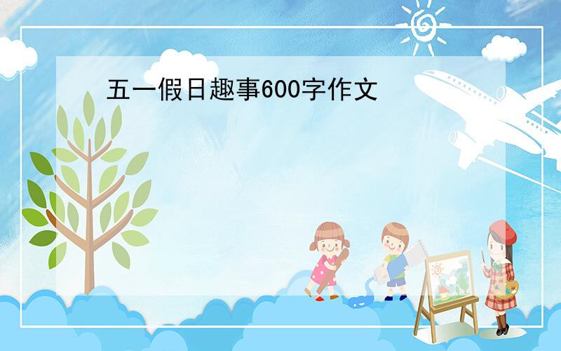 五一假日趣事600字作文