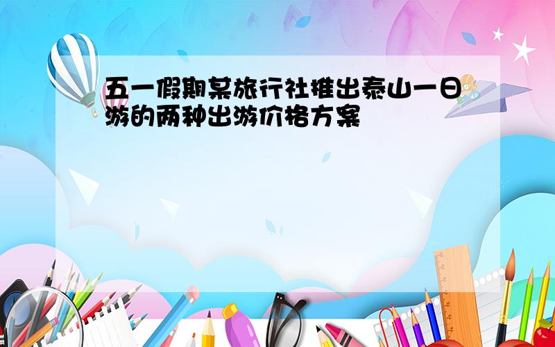 五一假期某旅行社推出泰山一日游的两种出游价格方案