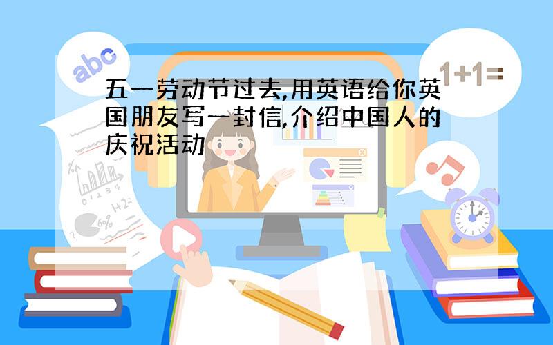 五一劳动节过去,用英语给你英国朋友写一封信,介绍中国人的庆祝活动