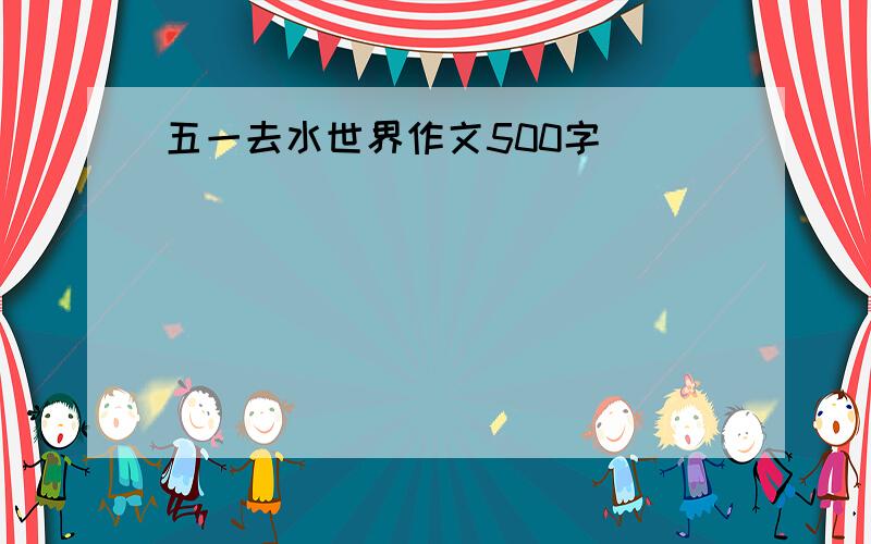 五一去水世界作文500字