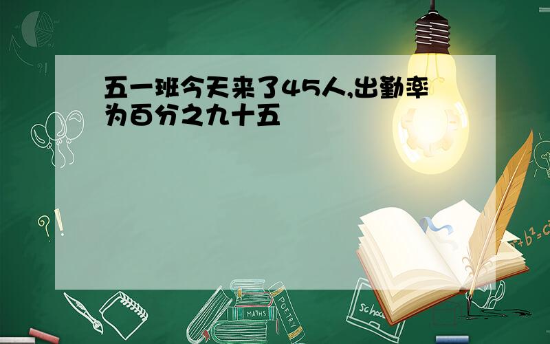 五一班今天来了45人,出勤率为百分之九十五