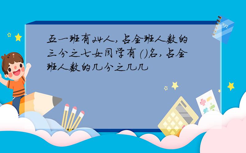 五一班有24人,占全班人数的三分之七女同学有()名,占全班人数的几分之几几