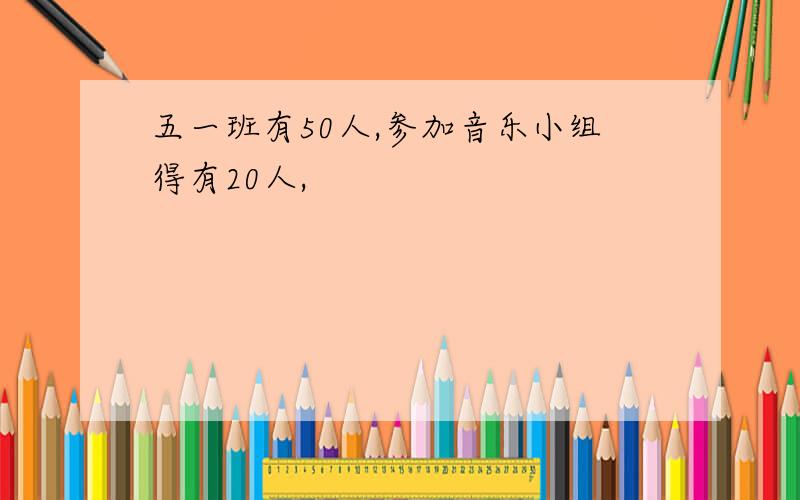 五一班有50人,参加音乐小组得有20人,