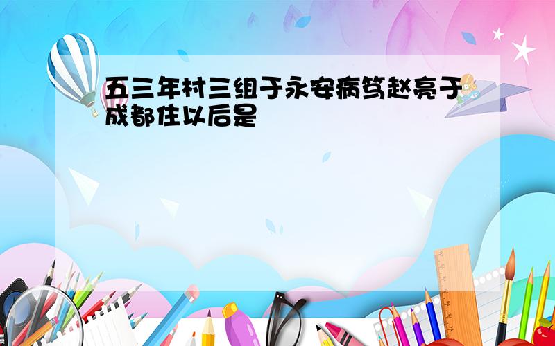 五三年村三组于永安病笃赵亮于成都住以后是