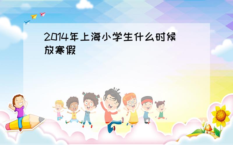 2014年上海小学生什么时候放寒假