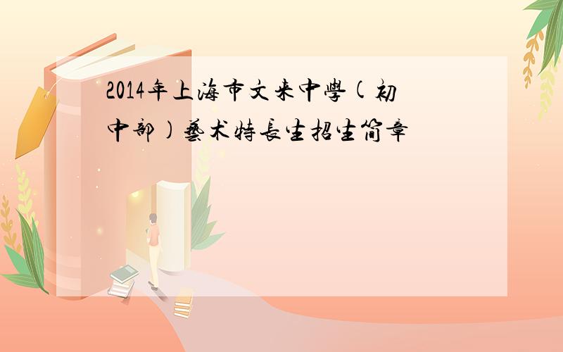 2014年上海市文来中学(初中部)艺术特长生招生简章