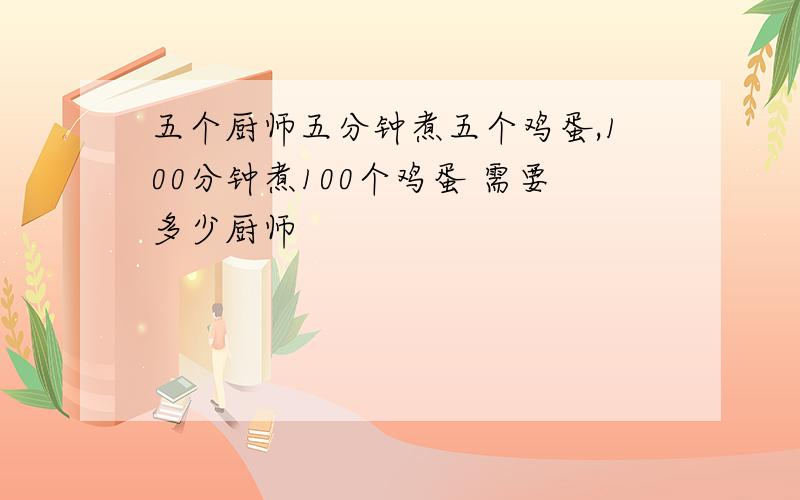 五个厨师五分钟煮五个鸡蛋,100分钟煮100个鸡蛋 需要多少厨师