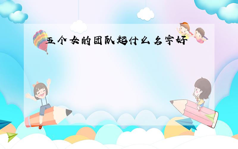 五个女的团队起什么名字好