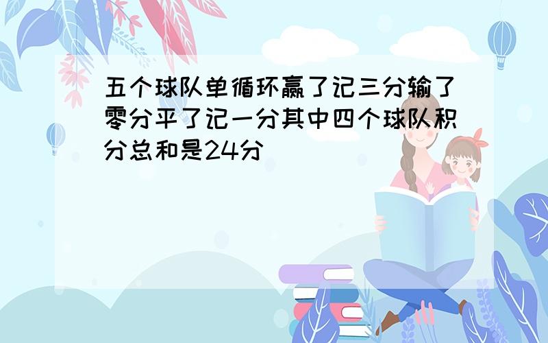 五个球队单循环赢了记三分输了零分平了记一分其中四个球队积分总和是24分