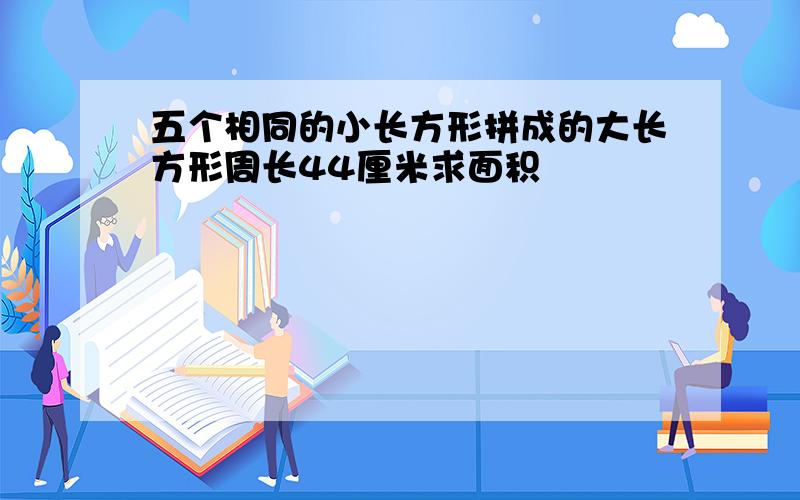 五个相同的小长方形拼成的大长方形周长44厘米求面积