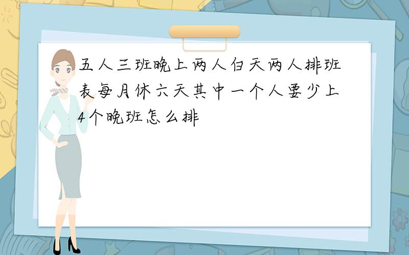 五人三班晚上两人白天两人排班表每月休六天其中一个人要少上4个晚班怎么排