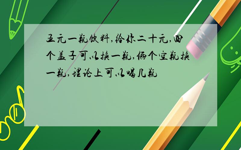 五元一瓶饮料,给你二十元,四个盖子可以换一瓶,俩个空瓶换一瓶,理论上可以喝几瓶