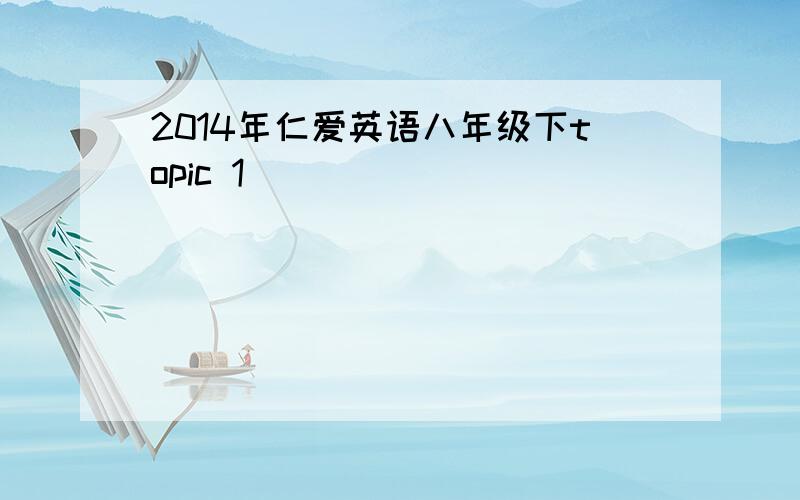 2014年仁爱英语八年级下topic 1