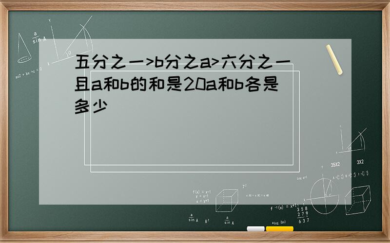 五分之一>b分之a>六分之一且a和b的和是20a和b各是多少