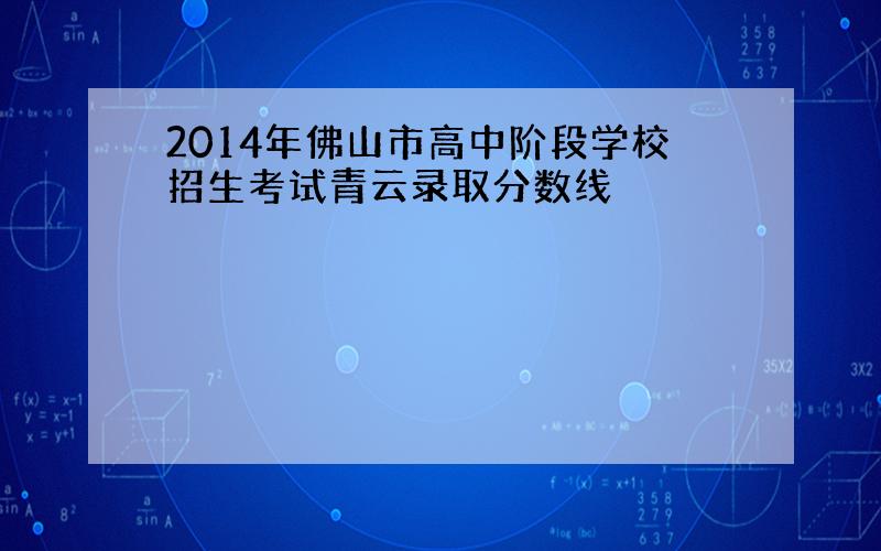 2014年佛山市高中阶段学校招生考试青云录取分数线