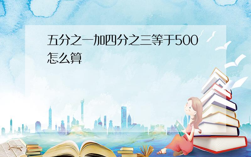 五分之一加四分之三等于500怎么算