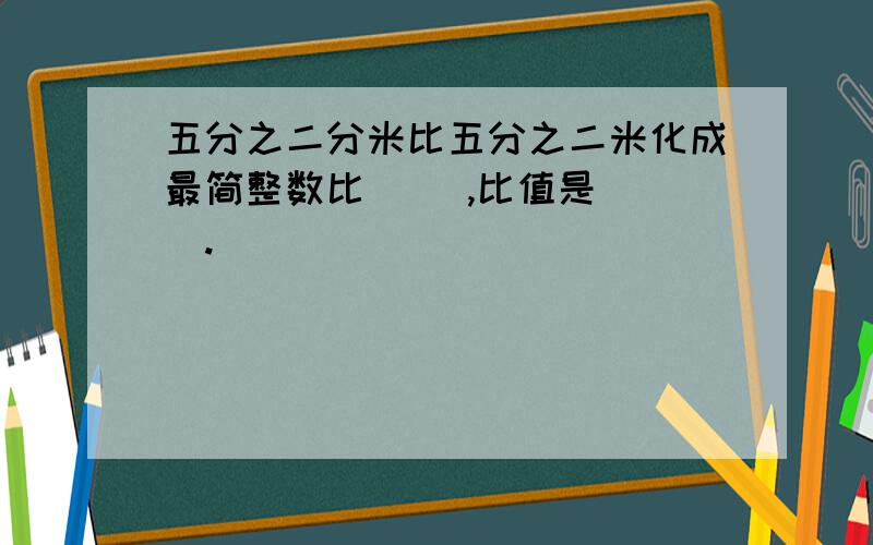 五分之二分米比五分之二米化成最简整数比( ),比值是( ).