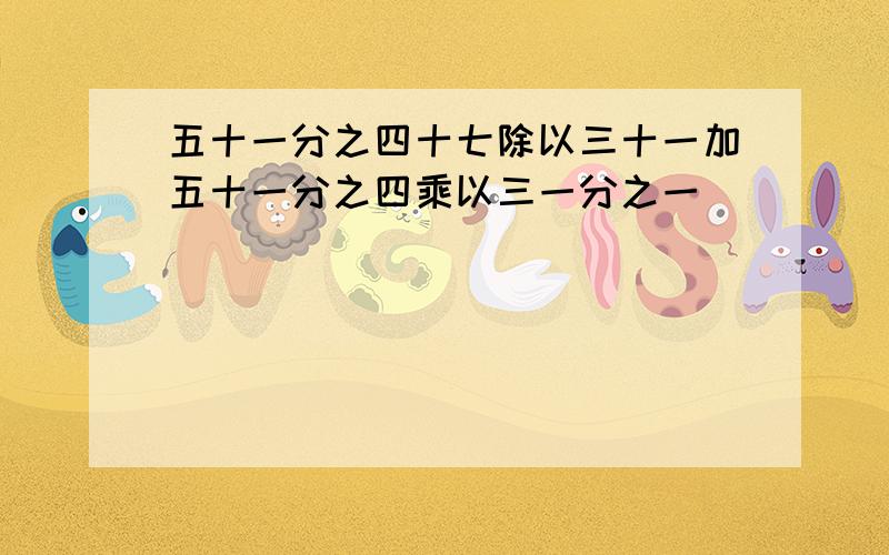 五十一分之四十七除以三十一加五十一分之四乘以三一分之一