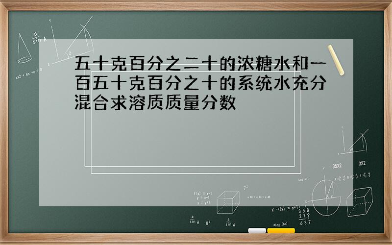 五十克百分之二十的浓糖水和一百五十克百分之十的系统水充分混合求溶质质量分数