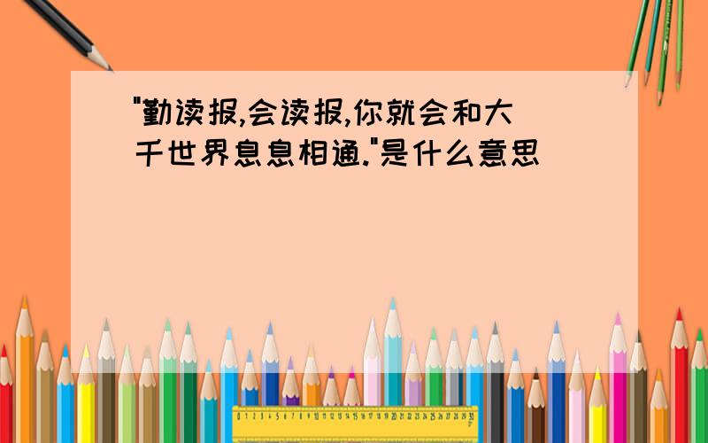 "勤读报,会读报,你就会和大千世界息息相通."是什么意思