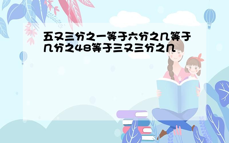 五又三分之一等于六分之几等于几分之48等于三又三分之几