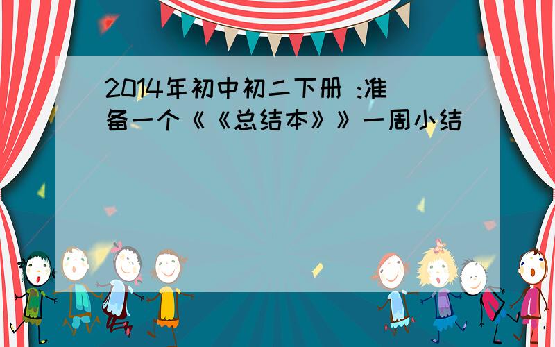 2014年初中初二下册 :准备一个《《总结本》》一周小结