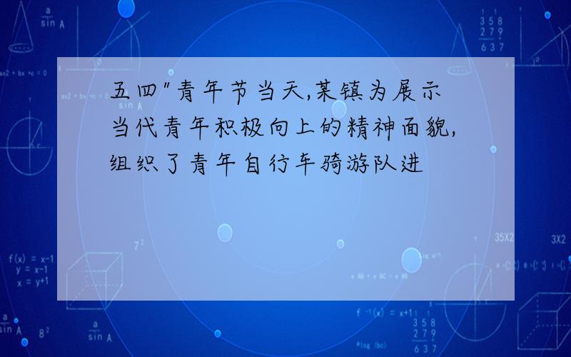 五四"青年节当天,某镇为展示当代青年积极向上的精神面貌,组织了青年自行车骑游队进