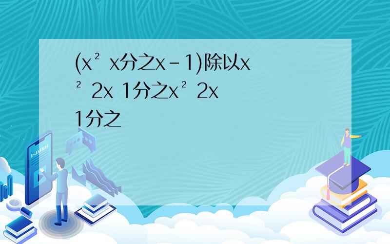 (x² x分之x-1)除以x² 2x 1分之x² 2x 1分之