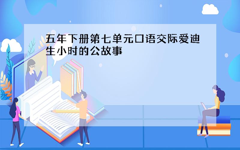 五年下册第七单元口语交际爱迪生小时的公故事