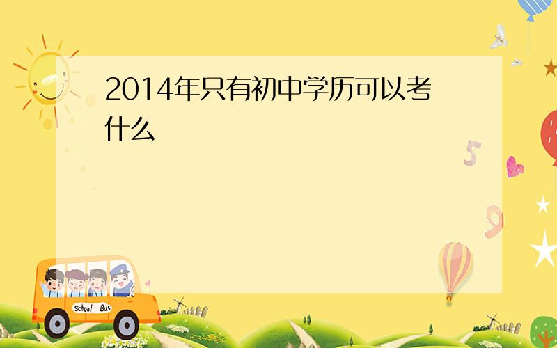 2014年只有初中学历可以考什么