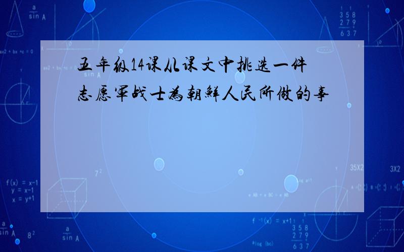 五年级14课从课文中挑选一件志愿军战士为朝鲜人民所做的事