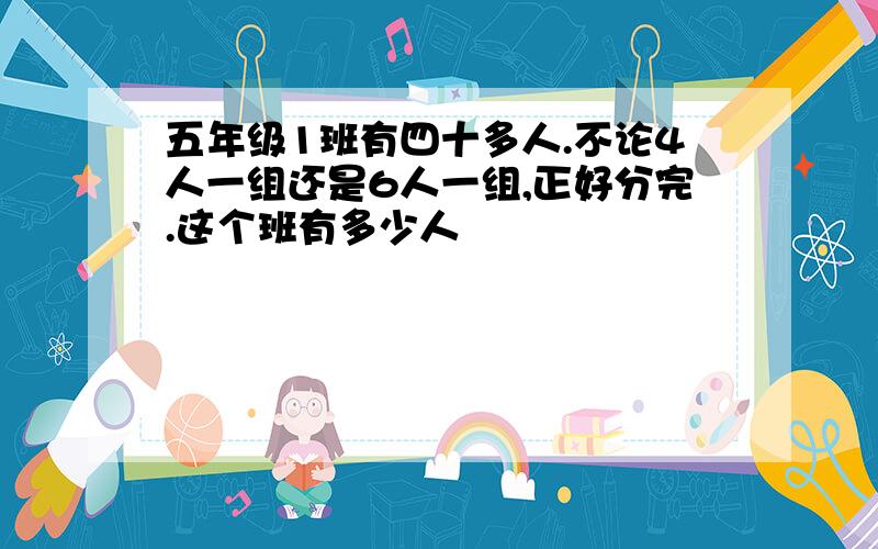 五年级1班有四十多人.不论4人一组还是6人一组,正好分完.这个班有多少人