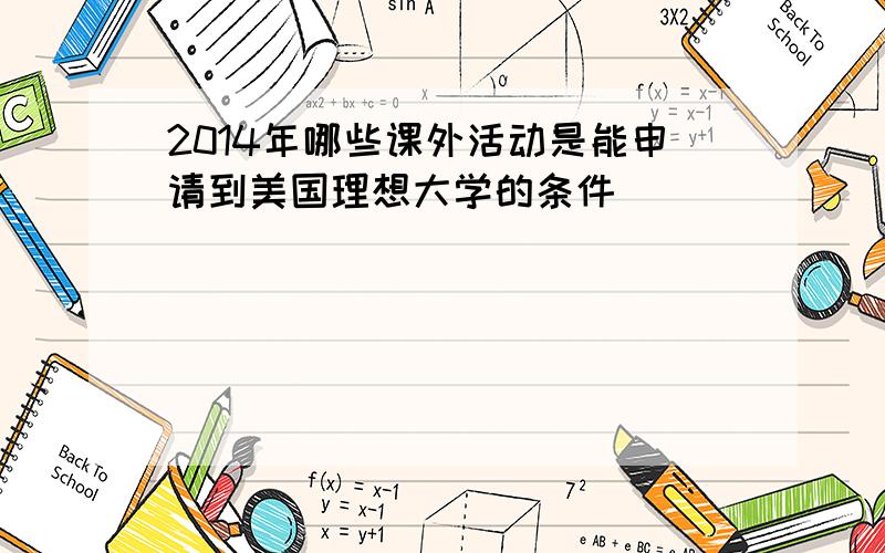 2014年哪些课外活动是能申请到美国理想大学的条件